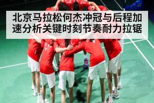 北京马拉松何杰冲冠与后程加速分析关键时刻节奏耐力拉锯