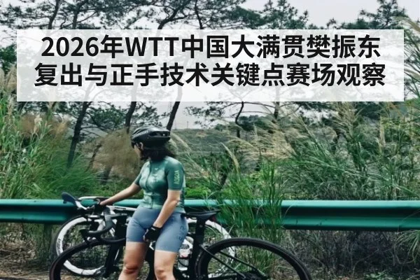 2026年WTT中国大满贯樊振东复出与正手技术关键点赛场观察