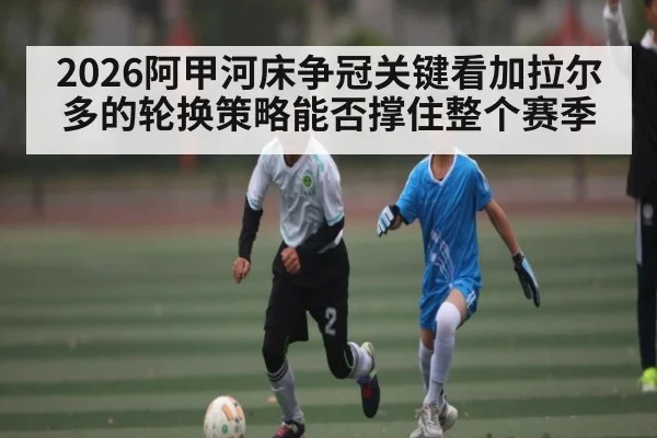 2026阿甲河床争冠关键看加拉尔多的轮换策略能否撑住整个赛季