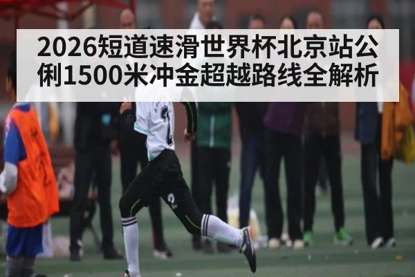 2026短道速滑世界杯北京站公俐1500米冲金超越路线全解析