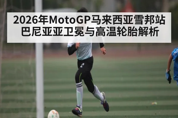 2026年MotoGP马来西亚雪邦站巴尼亚亚卫冕与高温轮胎解析